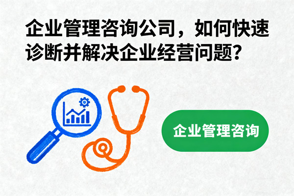 企業(yè)管理咨詢公司，如何快速診斷并解決企業(yè)經(jīng)營問題？