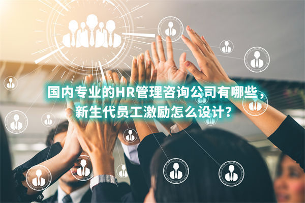 國(guó)內(nèi)專(zhuān)業(yè)的HR管理咨詢(xún)公司有哪些，新生代員工激勵(lì)怎么設(shè)計(jì)？