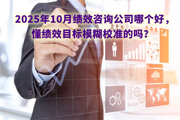 2025年10月績效咨詢公司哪個好，懂績效目標(biāo)模糊校準(zhǔn)的嗎？