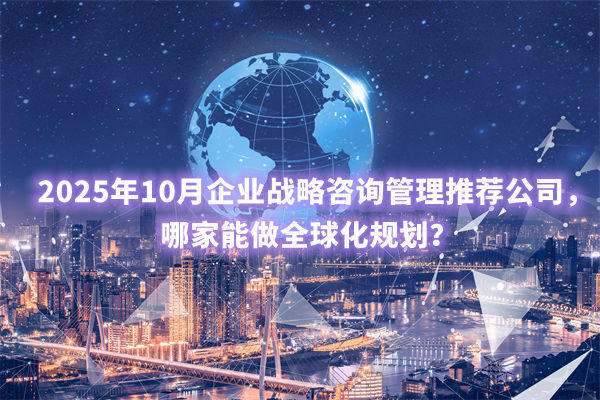 2025年10月企業(yè)戰(zhàn)略咨詢管理推薦公司，哪家能做全球化規(guī)劃？